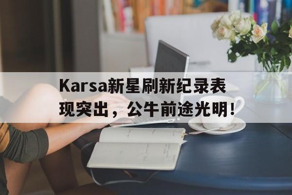 开云-Karsa新星刷新纪录表现突出，公牛前途光明！-开云